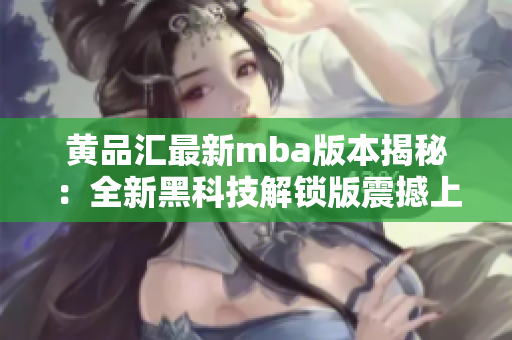 黄品汇最新mba版本揭秘：全新黑科技解锁版震撼上市，独家揭秘！