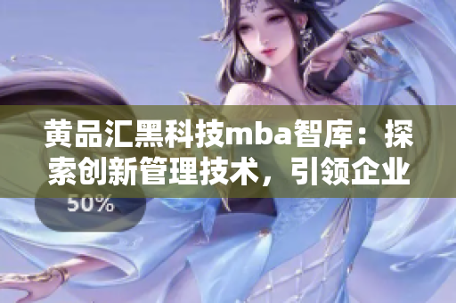 黄品汇黑科技mba智库：探索创新管理技术，引领企业智慧升级