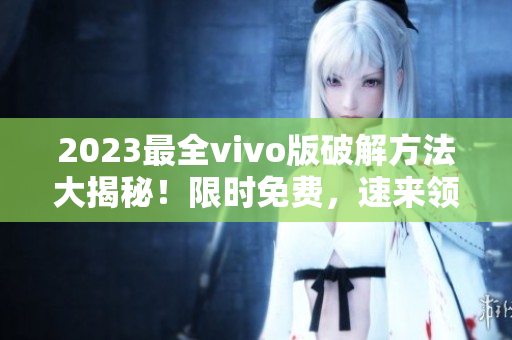 2023最全vivo版破解方法大揭秘！限时免费，速来领取！