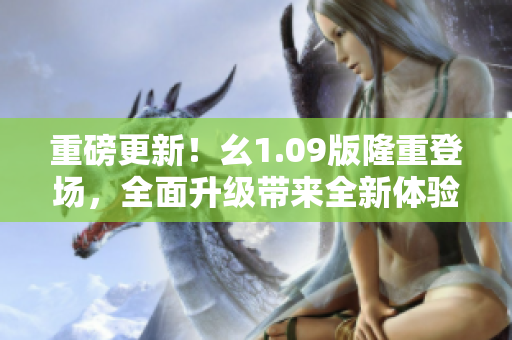 重磅更新！幺1.09版隆重登场，全面升级带来全新体验