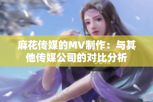 麻花传媒的MV制作：与其他传媒公司的对比分析