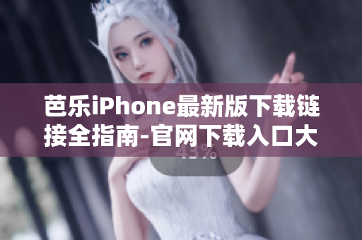 芭乐iPhone最新版下载链接全指南-官网下载入口大揭秘