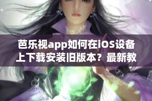 芭乐视app如何在iOS设备上下载安装旧版本？最新教程分享