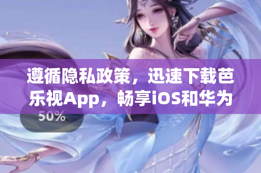 遵循隐私政策，迅速下载芭乐视App，畅享iOS和华为平台优质内容