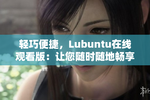 轻巧便捷，Lubuntu在线观看版：让您随时随地畅享精彩内容