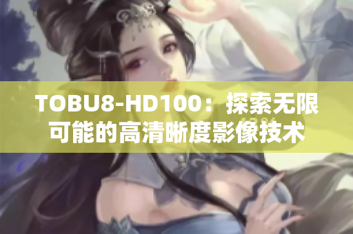 TOBU8-HD100：探索无限可能的高清晰度影像技术