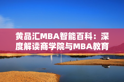 黄品汇MBA智能百科：深度解读商学院与MBA教育的权威平台