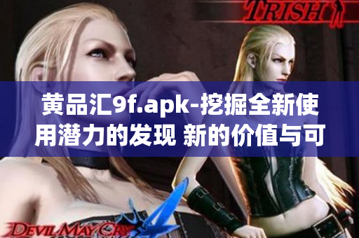 黄品汇9f.apk-挖掘全新使用潜力的发现 新的价值与可能性