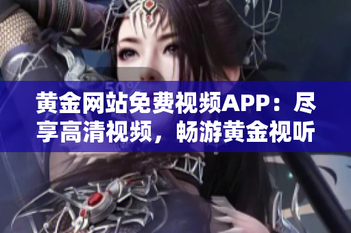 黄金网站免费视频APP：尽享高清视频，畅游黄金视听新世界