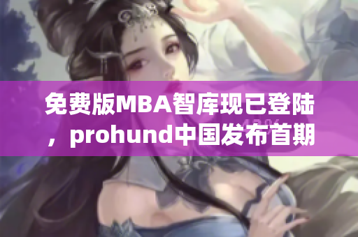 免费版MBA智库现已登陆，prohund中国发布首期免费课程，机会难得