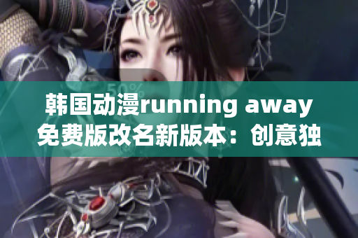 韩国动漫running away免费版改名新版本：创意独特、充满活力【原创】