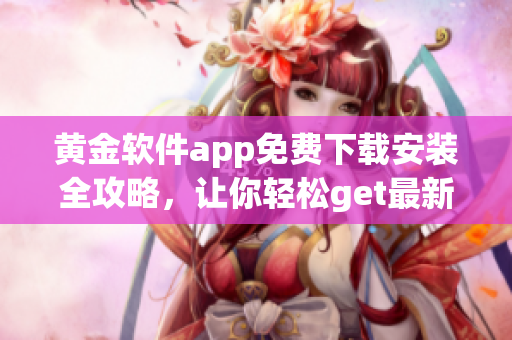 黄金软件app免费下载安装全攻略，让你轻松get最新版！