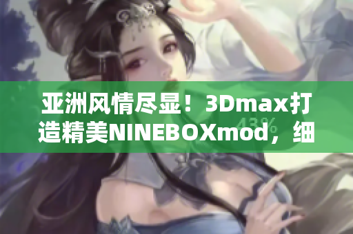 亚洲风情尽显！3Dmax打造精美NINEBOXmod，细腻呈现佳作