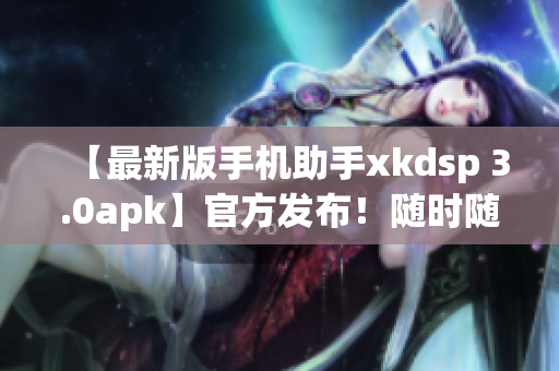 【最新版手机助手xkdsp 3.0apk】官方发布！随时随地畅享下载乐趣