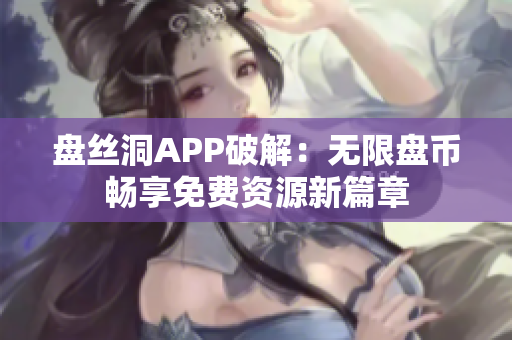 盘丝洞APP破解：无限盘币畅享免费资源新篇章