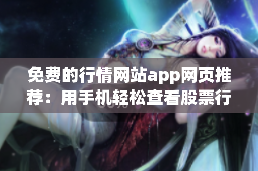 免费的行情网站app网页推荐：用手机轻松查看股票行情，实时数据一手掌握