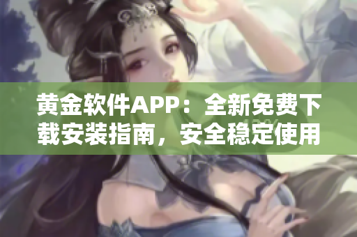 黄金软件APP：全新免费下载安装指南，安全稳定使用无忧