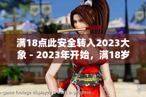 满18点此安全转入2023大象 - 2023年开始，满18岁后可安全驾驭大象