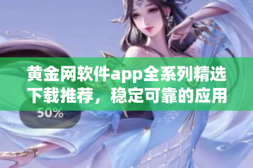 黄金网软件app全系列精选下载推荐，稳定可靠的应用资源大全