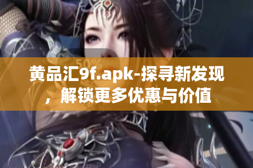 黄品汇9f.apk-探寻新发现，解锁更多优惠与价值