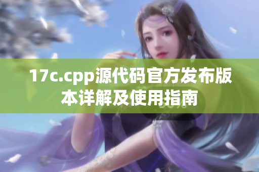 17c.cpp源代码官方发布版本详解及使用指南