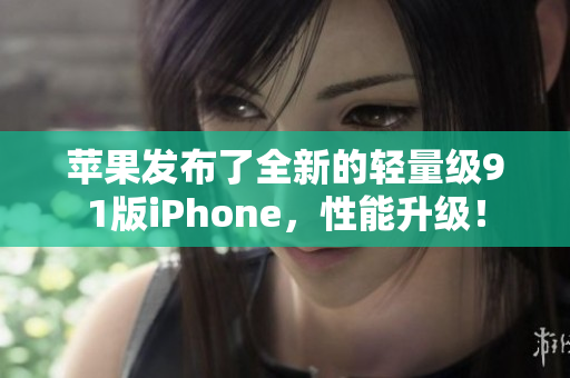 苹果发布了全新的轻量级91版iPhone，性能升级！