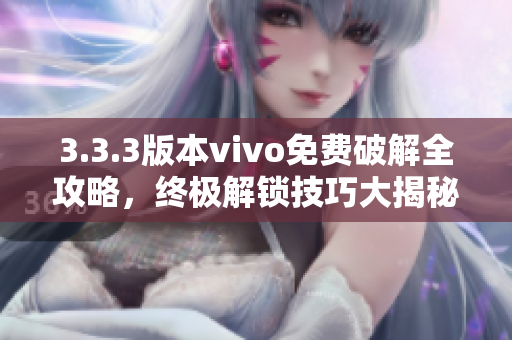 3.3.3版本vivo免费破解全攻略，终极解锁技巧大揭秘