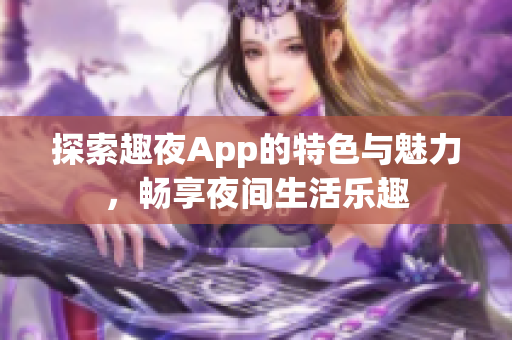 探索趣夜App的特色与魅力，畅享夜间生活乐趣