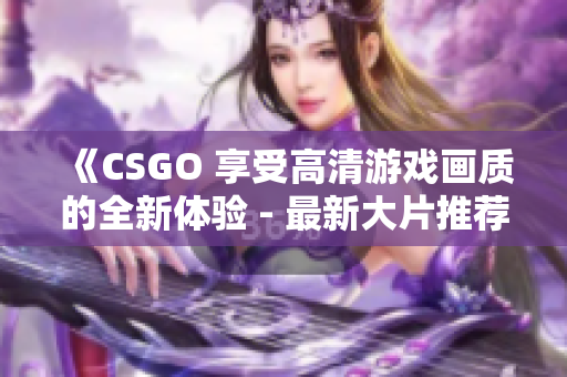 《CSGO 享受高清游戏画质的全新体验 - 最新大片推荐》