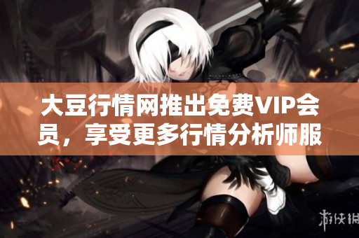 大豆行情网推出免费VIP会员，享受更多行情分析师服务