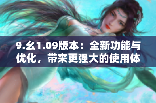 9.幺1.09版本：全新功能与优化，带来更强大的使用体验