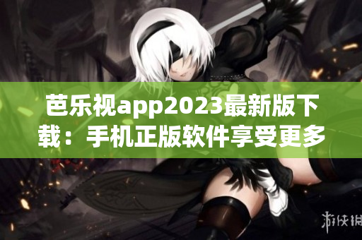 芭乐视app2023最新版下载：手机正版软件享受更多影视娱乐