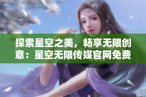 探索星空之美，畅享无限创意：星空无限传媒官网免费下载助你开启无限可能