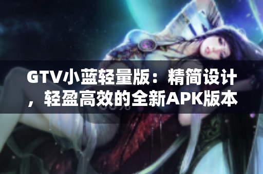 GTV小蓝轻量版：精简设计，轻盈高效的全新APK版本