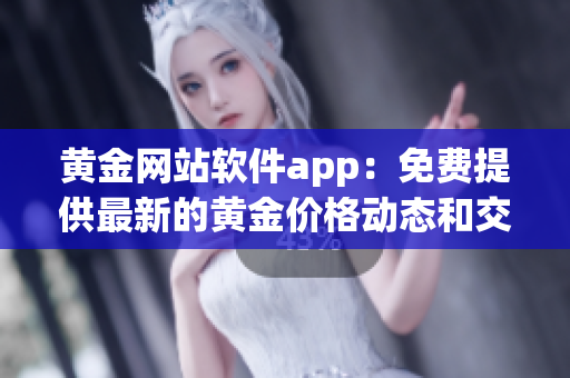 黄金网站软件app：免费提供最新的黄金价格动态和交易工具