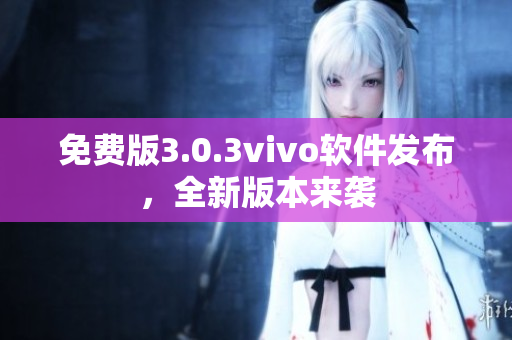 免费版3.0.3vivo软件发布，全新版本来袭