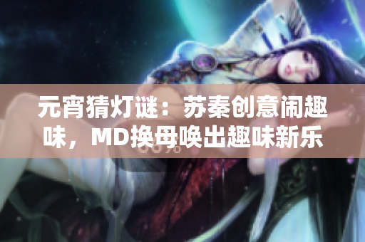 元宵猜灯谜：苏秦创意闹趣味，MD换母唤出趣味新乐趣