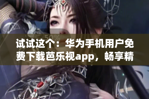 试试这个：华为手机用户免费下载芭乐视app，畅享精彩视频内容