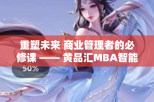 重塑未来 商业管理者的必修课 —— 黄品汇MBA智能百科