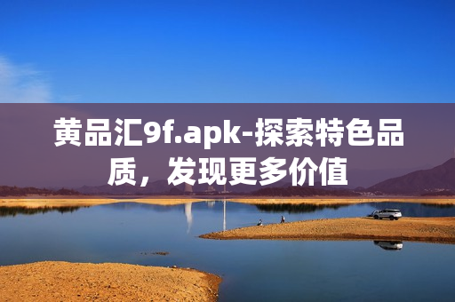 黄品汇9f.apk-探索特色品质，发现更多价值