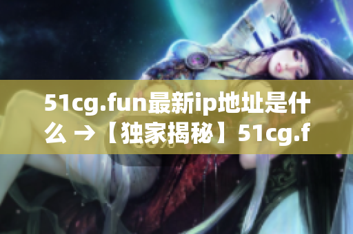 51cg.fun最新ip地址是什么 →【独家揭秘】51cg.fun最新ip地址揭晓!