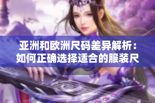 亚洲和欧洲尺码差异解析：如何正确选择适合的服装尺码