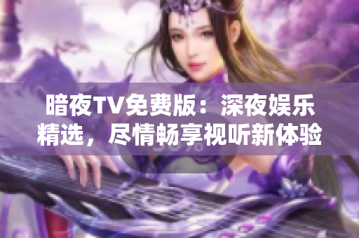 暗夜TV免费版：深夜娱乐精选，尽情畅享视听新体验