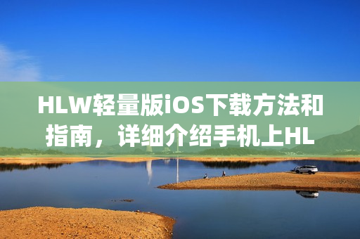 HLW轻量版iOS下载方法和指南，详细介绍手机上HLW轻量版App的安装及使用流程