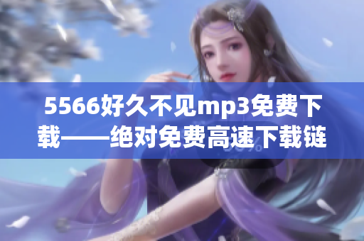 5566好久不见mp3免费下载——绝对免费高速下载链接分享