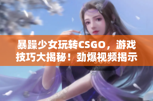 暴躁少女玩转CSGO，游戏技巧大揭秘！劲爆视频揭示绝招！