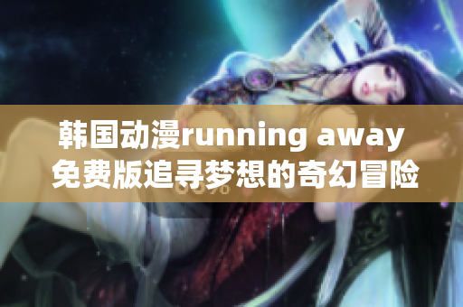 韩国动漫running away 免费版追寻梦想的奇幻冒险