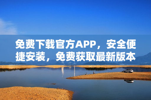 免费下载官方APP，安全便捷安装，免费获取最新版本!