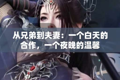 从兄弟到夫妻：一个白天的合作，一个夜晚的温馨