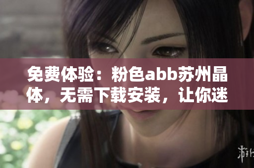 免费体验：粉色abb苏州晶体，无需下载安装，让你迷恋的新选择!